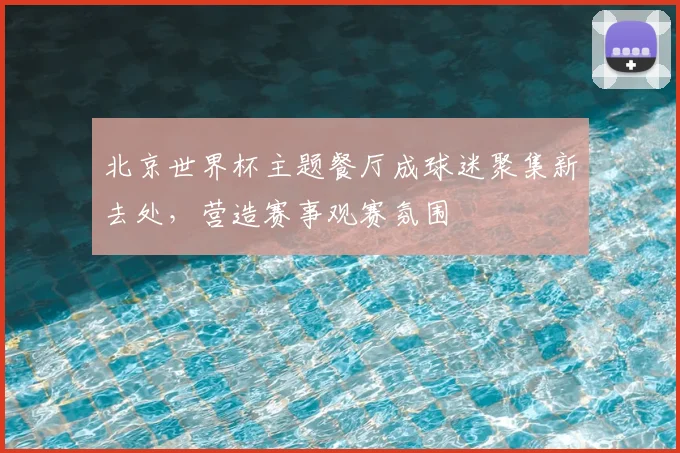 北京世界杯主题餐厅成球迷聚集新去处，营造赛事观赛氛围