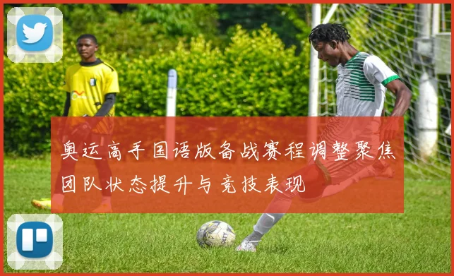 奥运高手国语版备战赛程调整聚焦团队状态提升与竞技表现