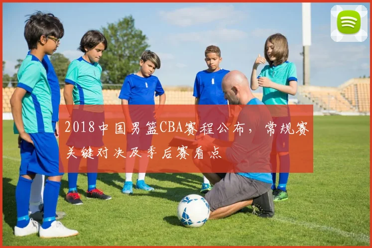 2018中国男篮CBA赛程公布，常规赛关键对决及季后赛看点