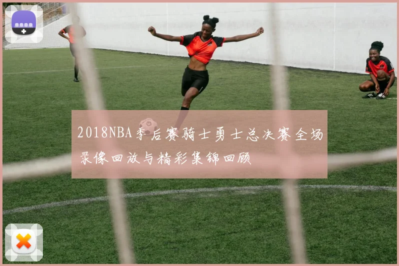 2018NBA季后赛骑士勇士总决赛全场录像回放与精彩集锦回顾