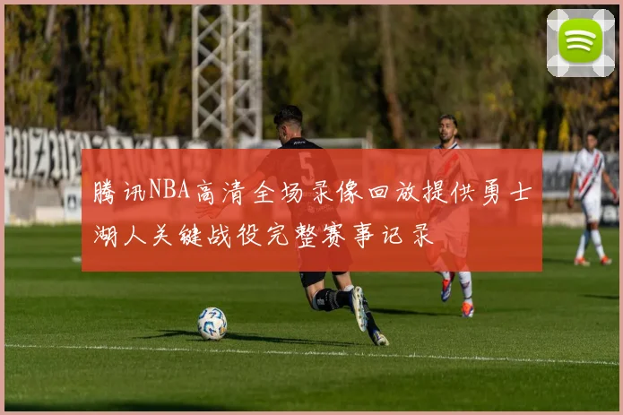 腾讯NBA高清全场录像回放提供勇士湖人关键战役完整赛事记录