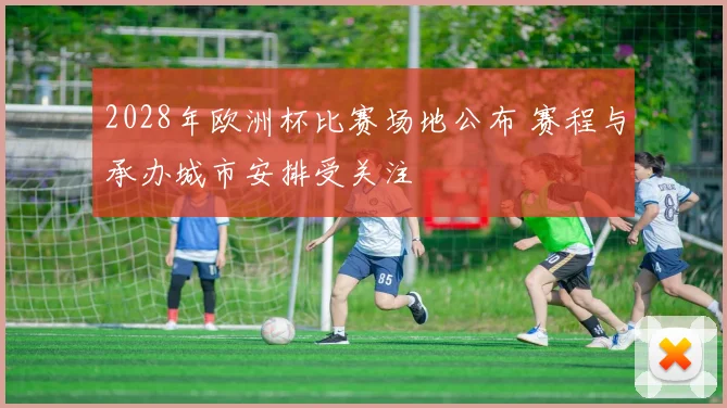 2028年欧洲杯比赛场地公布 赛程与承办城市安排受关注