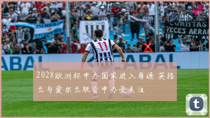2028欧洲杯申办国家进入角逐 英格兰与爱尔兰联合申办受关注