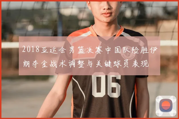 2018亚运会男篮决赛中国队险胜伊朗夺金战术调整与关键球员表现
