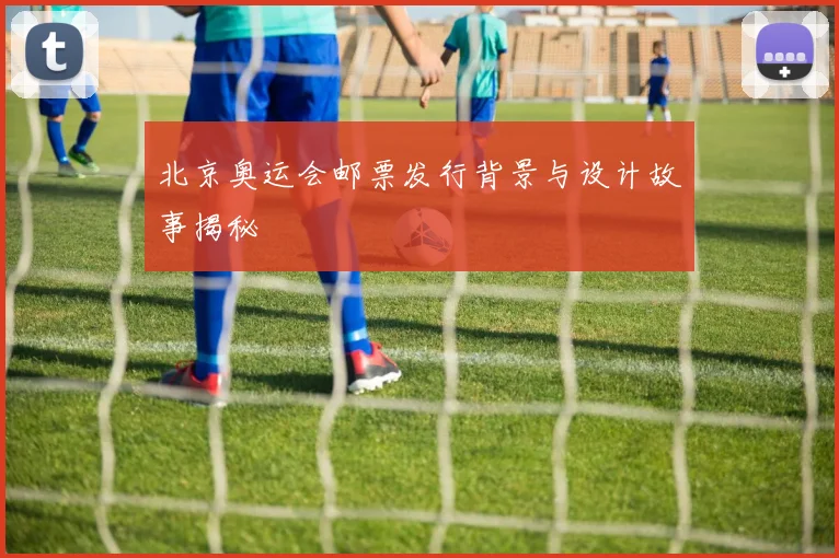 北京奥运会邮票发行背景与设计故事揭秘