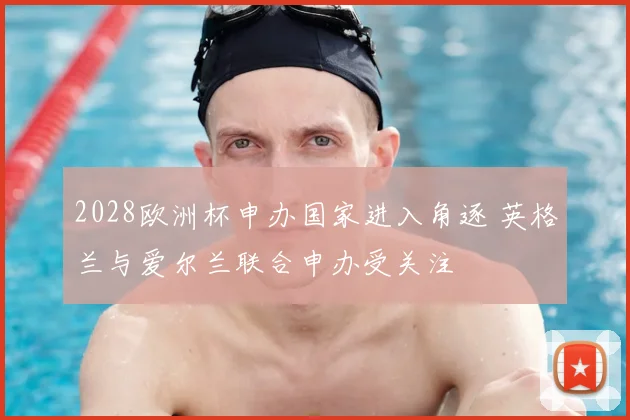 2028欧洲杯申办国家进入角逐 英格兰与爱尔兰联合申办受关注