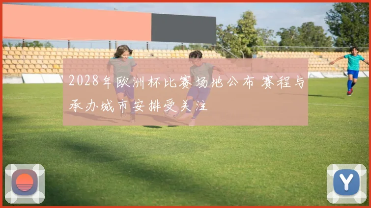 2028年欧洲杯比赛场地公布 赛程与承办城市安排受关注