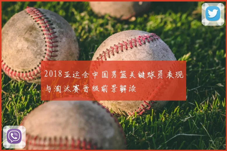 2018亚运会中国男篮关键球员表现与淘汰赛晋级前景解读