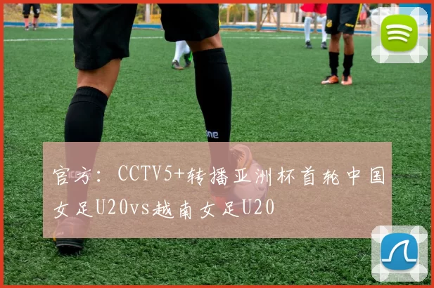 官方：CCTV5+转播亚洲杯首轮中国女足U20vs越南女足U20