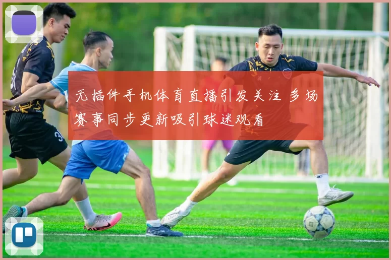 无插件手机体育直播引发关注 多场赛事同步更新吸引球迷观看
