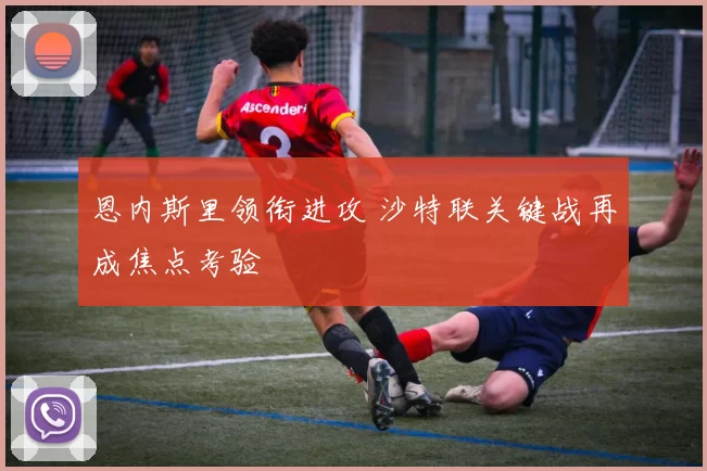 恩内斯里领衔进攻 沙特联关键战再成焦点考验