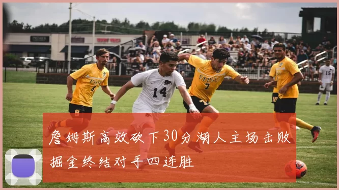 詹姆斯高效砍下30分湖人主场击败掘金终结对手四连胜