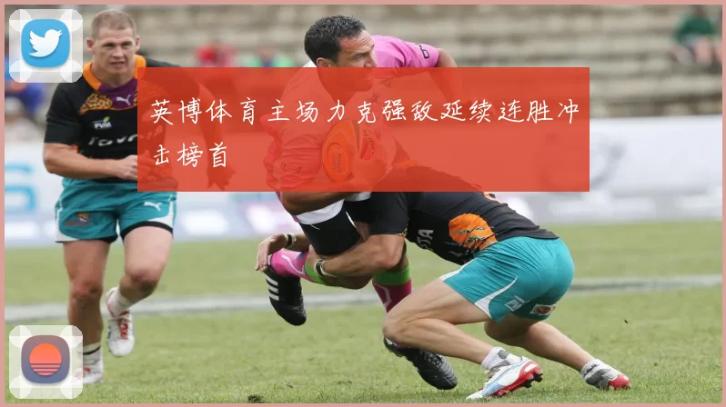 英博体育主场力克强敌延续连胜冲击榜首