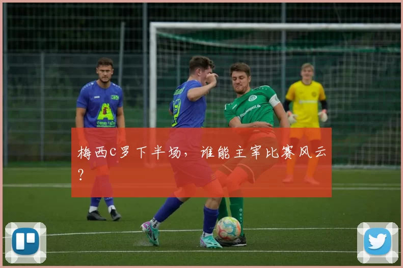 梅西c罗下半场,谁能主宰比赛风云?