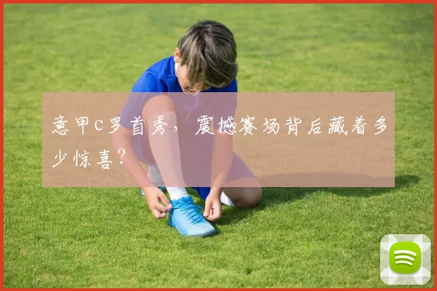 意甲c罗首秀，震撼赛场背后藏着多少惊喜？