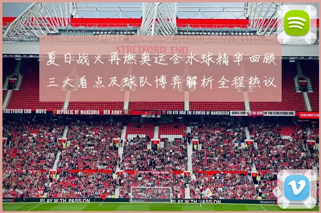 夏日战火再燃奥运会水球精华回顾三大看点及球队博弈解析全程热议