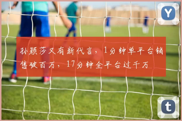 孙颖莎又有新代言，1分钟单平台销售破百万，17分钟全平台过千万