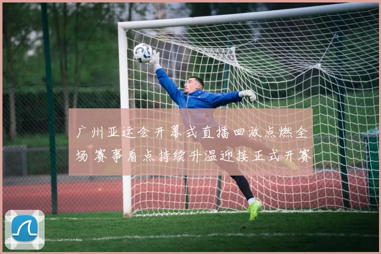 广州亚运会开幕式直播回放点燃全场 赛事看点持续升温迎接正式开赛