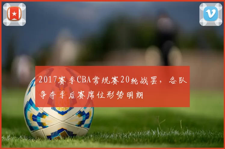 2017赛季CBA常规赛20轮战罢，各队争夺季后赛席位形势明朗