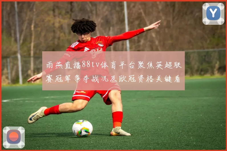 雨燕直播88tv体育平台聚焦英超联赛冠军争夺战况及欧冠资格关键看点
