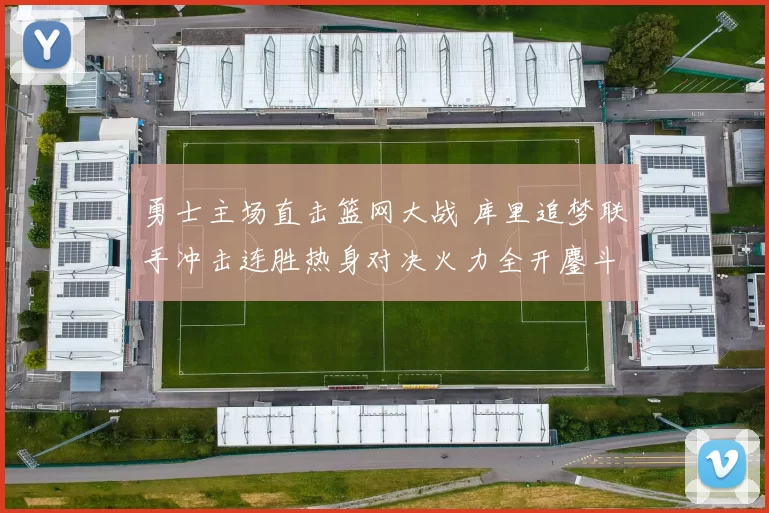 勇士主场直击篮网大战 库里追梦联手冲击连胜热身对决火力全开鏖斗