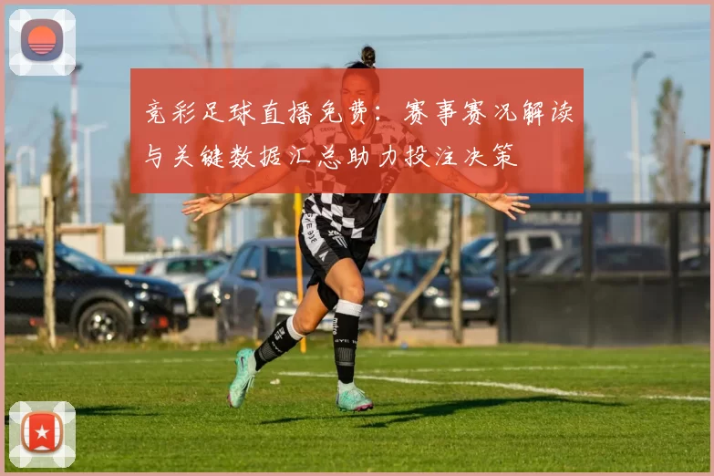 竞彩足球直播免费：赛事赛况解读与关键数据汇总助力投注决策