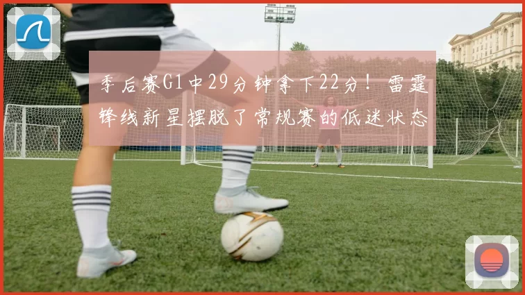 季后赛G1中29分钟拿下22分！雷霆锋线新星摆脱了常规赛的低迷状态
