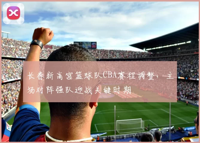 长春新高宫篮球队CBA赛程调整，主场对阵强队迎战关键时期