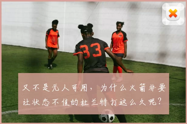 又不是无人可用，为什么火箭非要让状态不佳的杜兰特打这么久呢？