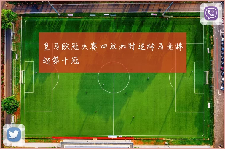 皇马欧冠决赛回放加时逆转马竞捧起第十冠