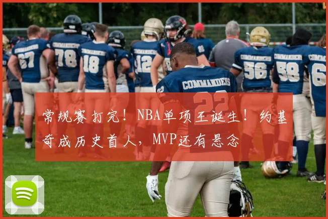 常规赛打完!NBA单项王诞生!约基奇成历史首人,MVP还有悬念