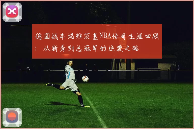 德国战车诺维茨基NBA传奇生涯回顾:从新秀到总冠军的逆袭之路