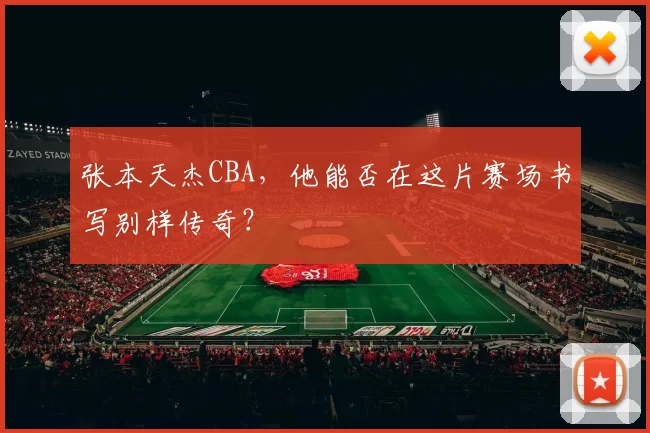 张本天杰CBA,他能否在这片赛场书写别样传奇?