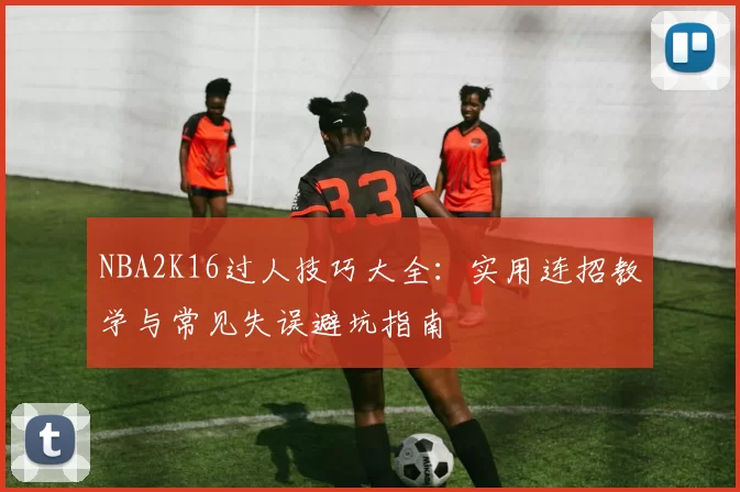 NBA2K16过人技巧大全:实用连招教学与常见失误避坑指南