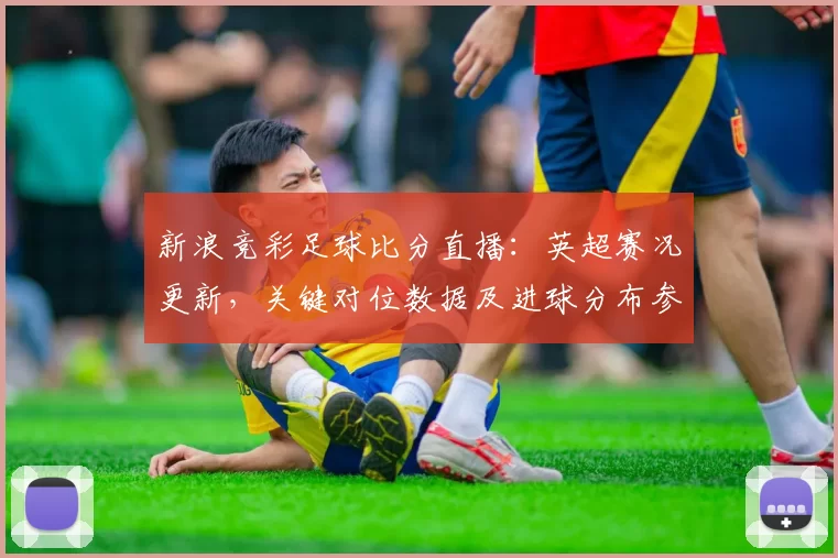 新浪竞彩足球比分直播：英超赛况更新，关键对位数据及进球分布参考