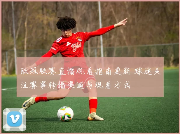 欧冠联赛直播观看指南更新 球迷关注赛事转播渠道与观看方式