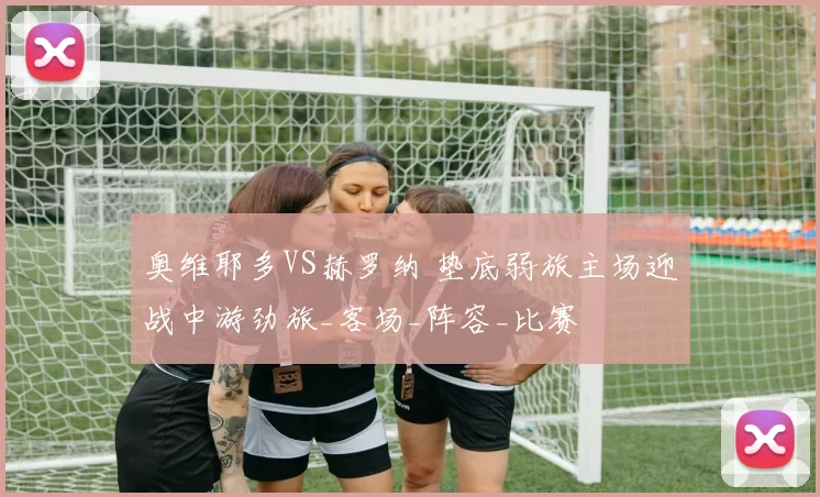 奥维耶多VS赫罗纳 垫底弱旅主场迎战中游劲旅_客场_阵容_比赛