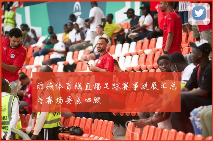 雨燕体育线直播足球赛事进展汇总与赛场要点回顾