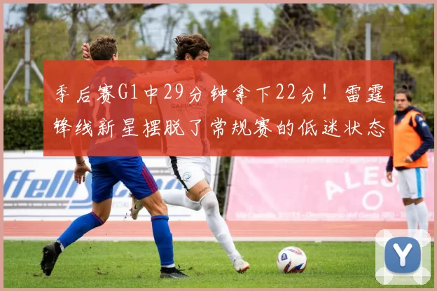 季后赛G1中29分钟拿下22分！雷霆锋线新星摆脱了常规赛的低迷状态
