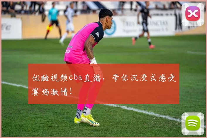 优酷视频cba直播，带你沉浸式感受赛场激情！