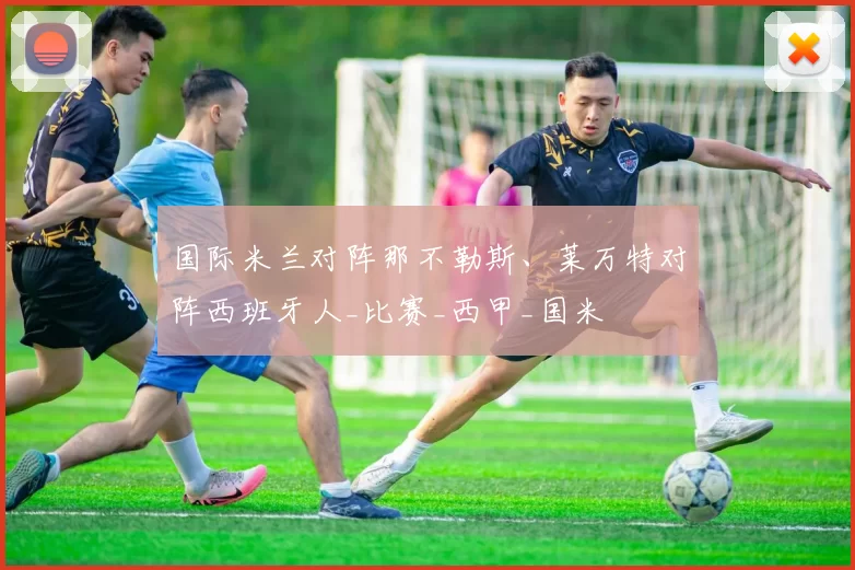 国际米兰对阵那不勒斯、莱万特对阵西班牙人_比赛_西甲_国米