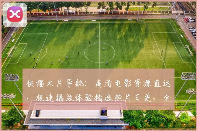 快播大片导航：高清电影资源直达，极速播放体验精选热片日更，全网同步
