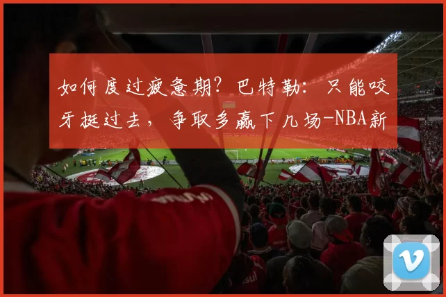 如何度过疲惫期？巴特勒：只能咬牙挺过去，争取多赢下几场-NBA新闻