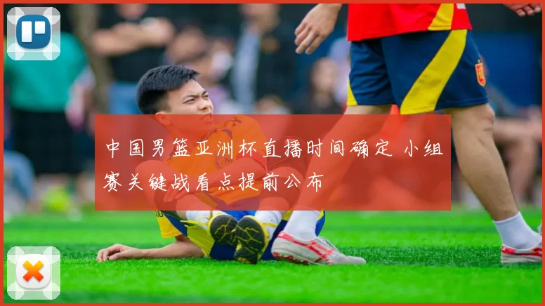 中国男篮亚洲杯直播时间确定 小组赛关键战看点提前公布