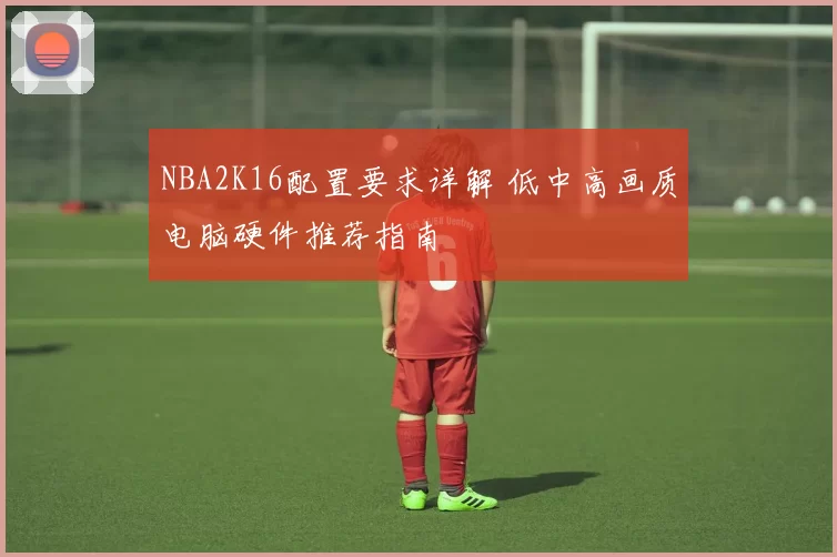 NBA2K16配置要求详解 低中高画质电脑硬件推荐指南