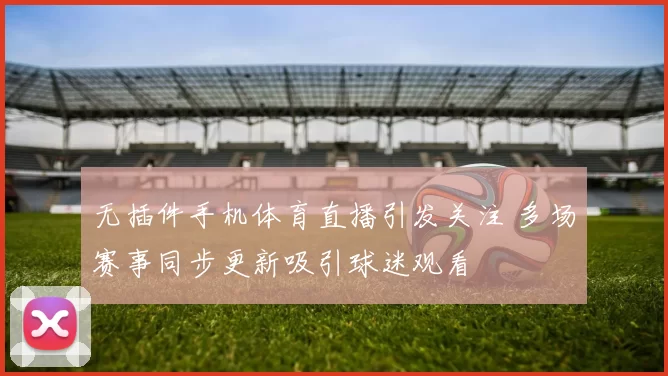 无插件手机体育直播引发关注 多场赛事同步更新吸引球迷观看