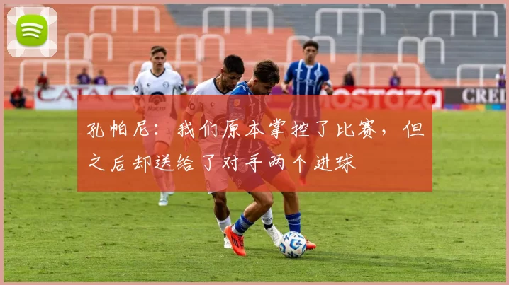 孔帕尼:我们原本掌控了比赛,但之后却送给了对手两个进球