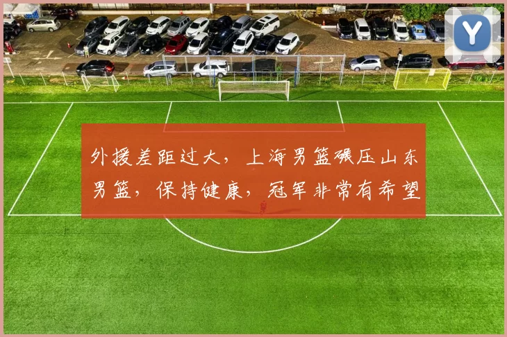 外援差距过大,上海男篮碾压山东男篮,保持健康,冠军非常有希望