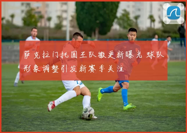 萨克拉门托国王队徽更新曝光 球队形象调整引发新赛季关注