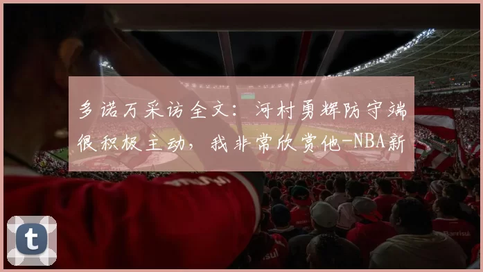 多诺万采访全文：河村勇辉防守端很积极主动，我非常欣赏他-NBA新闻